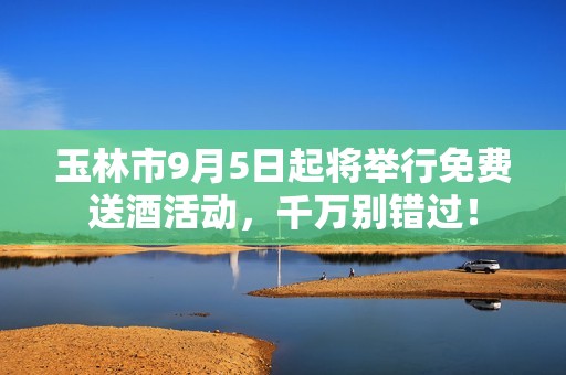 玉林市9月5日起将举行免费送酒活动，千万别错过！