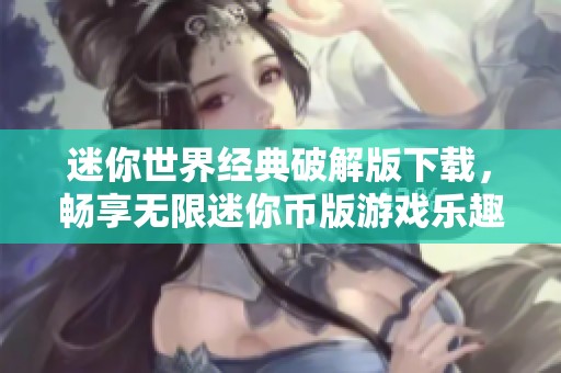 迷你世界经典破解版下载，畅享无限迷你币版游戏乐趣