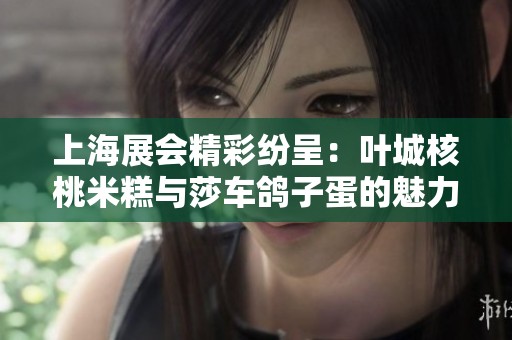 上海展会精彩纷呈：叶城核桃米糕与莎车鸽子蛋的魅力碰撞