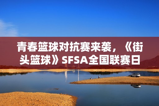 青春篮球对抗赛来袭，《街头篮球》SFSA全国联赛日程正式公布