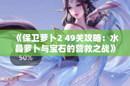 《保卫萝卜2 49关攻略：水晶萝卜与宝石的营救之战》