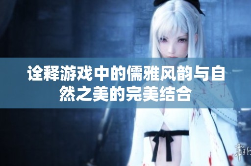 诠释游戏中的儒雅风韵与自然之美的完美结合