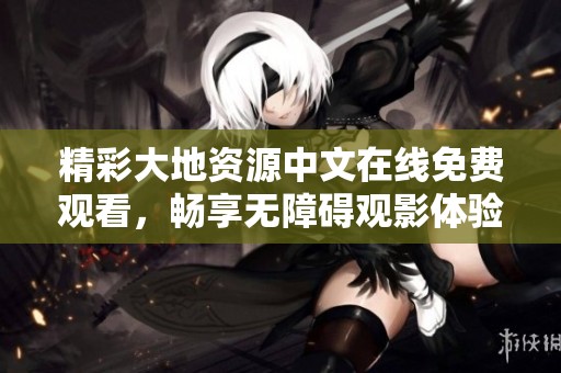 精彩大地资源中文在线免费观看，畅享无障碍观影体验