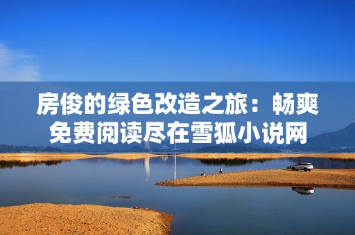 房俊的绿色改造之旅：畅爽免费阅读尽在雪狐小说网