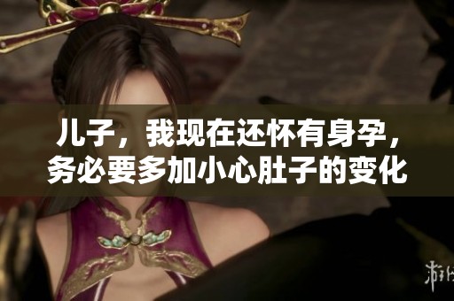 儿子，我现在还怀有身孕，务必要多加小心肚子的变化