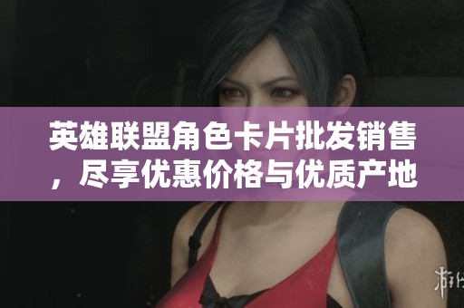英雄联盟角色卡片批发销售，尽享优惠价格与优质产地选择