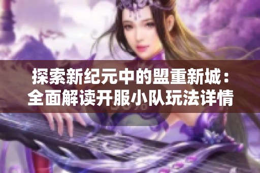 探索新纪元中的盟重新城：全面解读开服小队玩法详情
