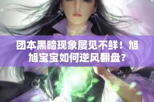 团本黑暗现象屡见不鲜！旭旭宝宝如何逆风翻盘？
