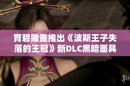 育碧隆重推出《波斯王子失落的王冠》新DLC黑暗面具精彩预览