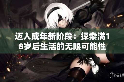 迈入成年新阶段：探索满18岁后生活的无限可能性