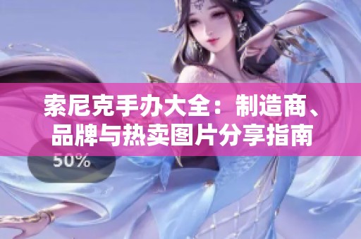 索尼克手办大全：制造商、品牌与热卖图片分享指南