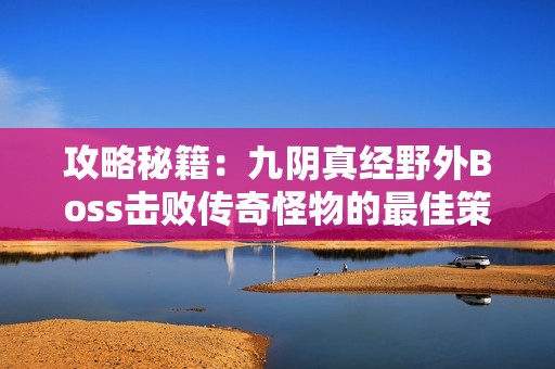 攻略秘籍：九阴真经野外Boss击败传奇怪物的最佳策略解析