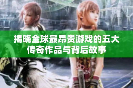 揭晓全球最昂贵游戏的五大传奇作品与背后故事