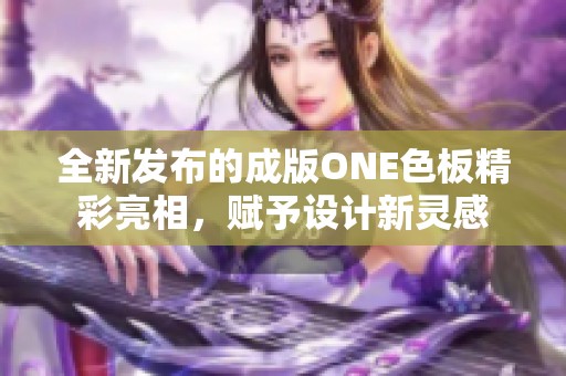 全新发布的成版ONE色板精彩亮相，赋予设计新灵感