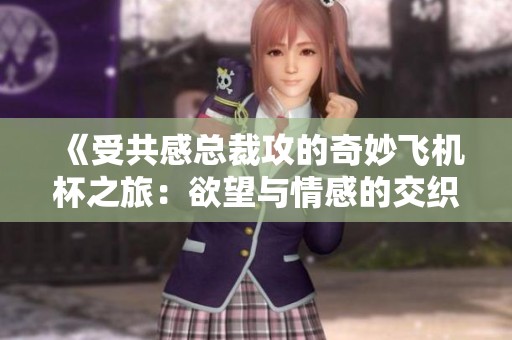 《受共感总裁攻的奇妙飞机杯之旅：欲望与情感的交织》