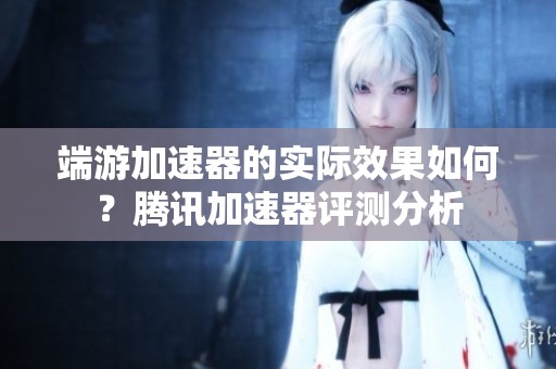 端游加速器的实际效果如何？腾讯加速器评测分析