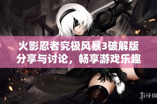 火影忍者究极风暴3破解版分享与讨论，畅享游戏乐趣