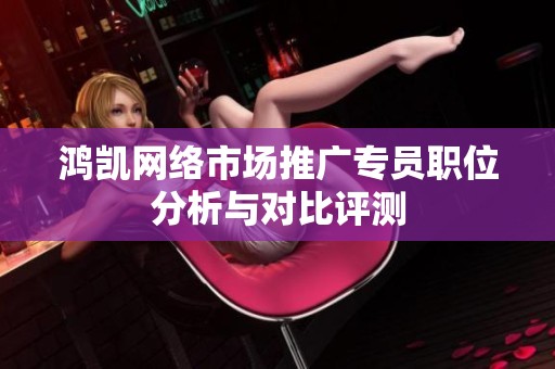 鸿凯网络市场推广专员职位分析与对比评测