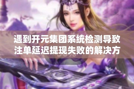 遇到开元集团系统检测导致注单延迟提现失败的解决方法