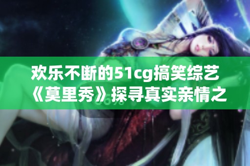 欢乐不断的51cg搞笑综艺《莫里秀》探寻真实亲情之旅