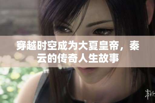 穿越时空成为大夏皇帝，秦云的传奇人生故事