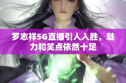 罗志祥5G直播引人入胜，魅力和笑点依然十足