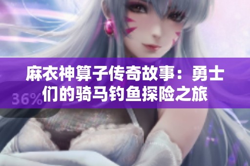 麻衣神算子传奇故事：勇士们的骑马钓鱼探险之旅
