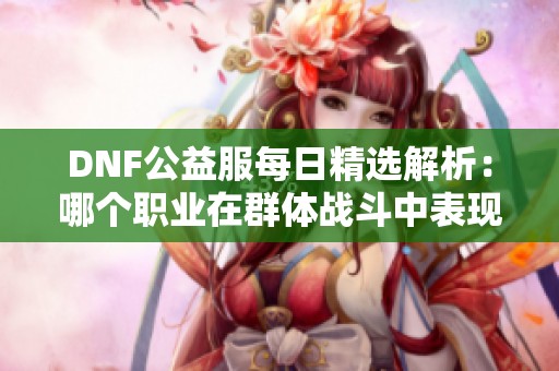 DNF公益服每日精选解析：哪个职业在群体战斗中表现最佳