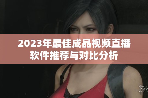 2023年最佳成品视频直播软件推荐与对比分析