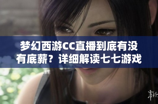梦幻西游CC直播到底有没有底薪？详细解读七七游戏网