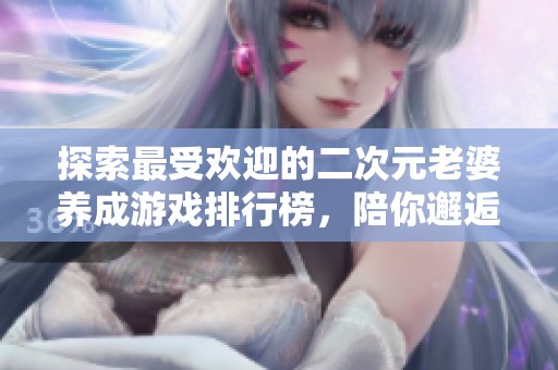 探索最受欢迎的二次元老婆养成游戏排行榜，陪你邂逅心仪角色！