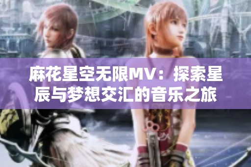 麻花星空无限MV：探索星辰与梦想交汇的音乐之旅