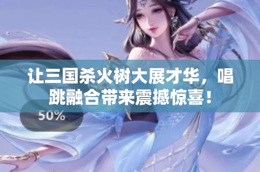 让三国杀火树大展才华，唱跳融合带来震撼惊喜！