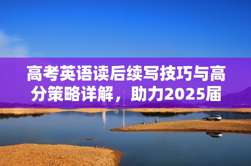 高考英语读后续写技巧与高分策略详解，助力2025届考生成功突破