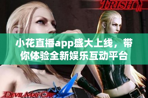 小花直播app盛大上线，带你体验全新娱乐互动平台