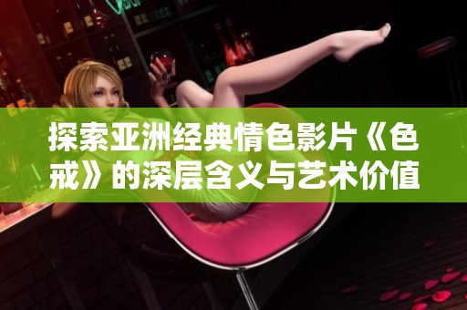 探索亚洲经典情色影片《色戒》的深层含义与艺术价值