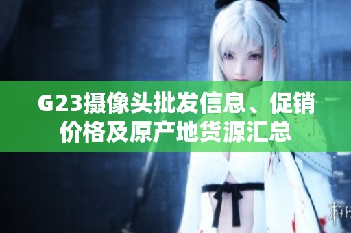 G23摄像头批发信息、促销价格及原产地货源汇总