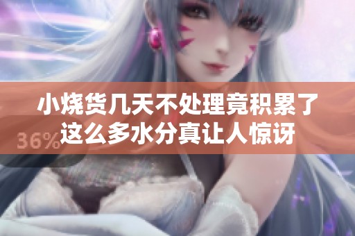 小烧货几天不处理竟积累了这么多水分真让人惊讶