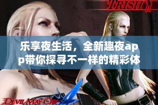 乐享夜生活，全新趣夜app带你探寻不一样的精彩体验
