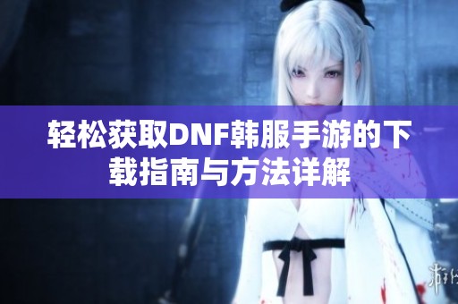 轻松获取DNF韩服手游的下载指南与方法详解