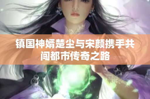 镇国神婿楚尘与宋颜携手共闯都市传奇之路