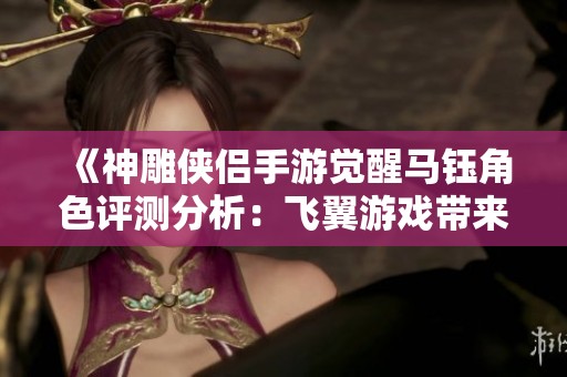 《神雕侠侣手游觉醒马钰角色评测分析：飞翼游戏带来的新体验》