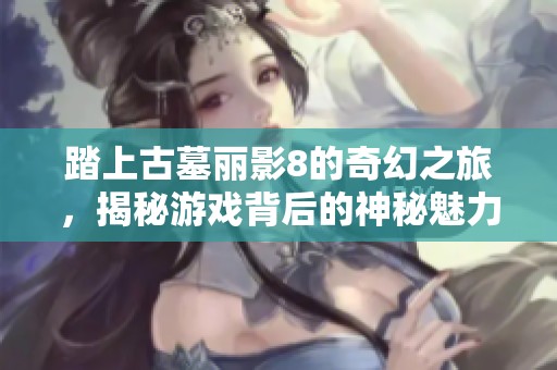 踏上古墓丽影8的奇幻之旅，揭秘游戏背后的神秘魅力