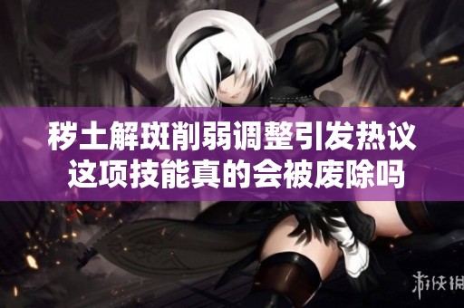 秽土解斑削弱调整引发热议 这项技能真的会被废除吗