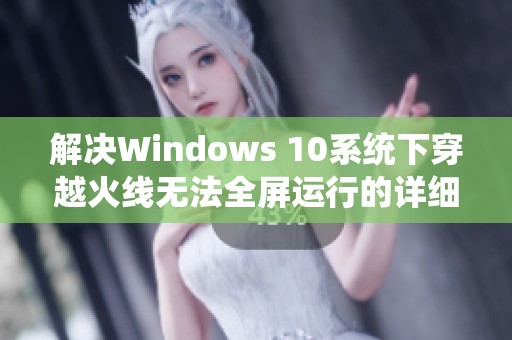 解决Windows 10系统下穿越火线无法全屏运行的详细步骤与方法
