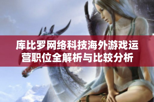库比罗网络科技海外游戏运营职位全解析与比较分析