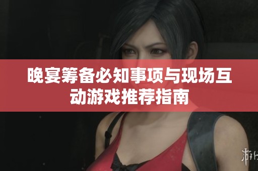 晚宴筹备必知事项与现场互动游戏推荐指南