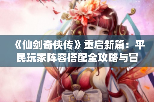 《仙剑奇侠传》重启新篇：平民玩家阵容搭配全攻略与冒险指南