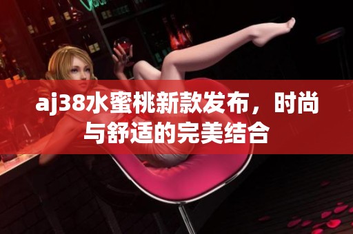 aj38水蜜桃新款发布，时尚与舒适的完美结合