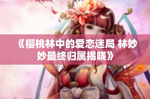 《樱桃林中的爱恋迷局 林妙妙最终归属揭晓》